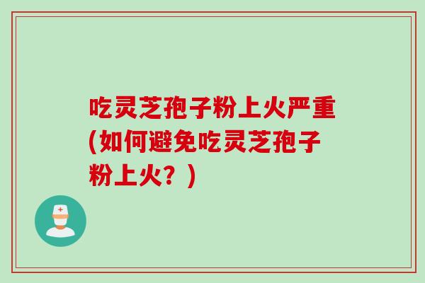 吃灵芝孢子粉上火严重(如何避免吃灵芝孢子粉上火?) 吃灵芝孢子粉上火严重(如何避免吃灵芝孢子粉上火?)