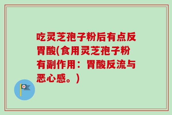 吃灵芝孢子粉后有点反胃酸(食用灵芝孢子粉有副作用：胃酸反流与恶心感。)