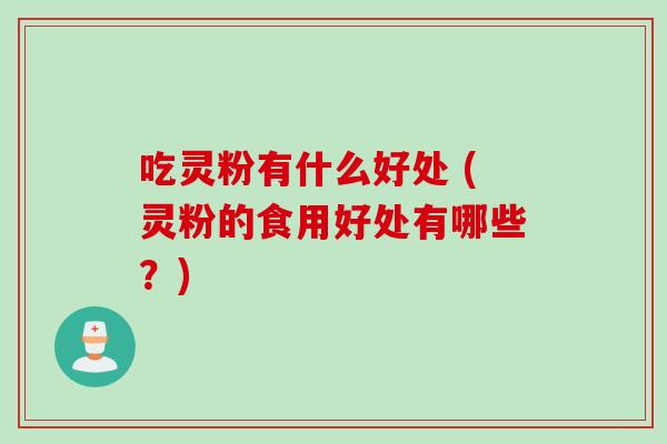 吃灵粉有什么好处 (灵粉的食用好处有哪些？)