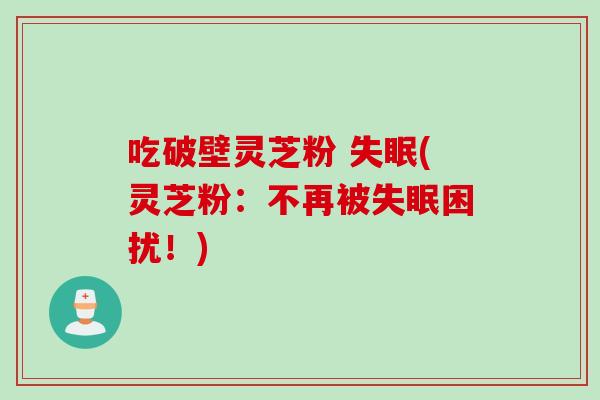 吃破壁灵芝粉 失眠(灵芝粉：不再被失眠困扰！)