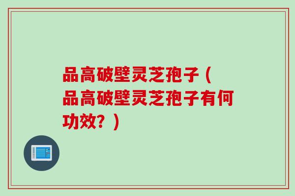 品高破壁灵芝孢子 (品高破壁灵芝孢子有何功效？)