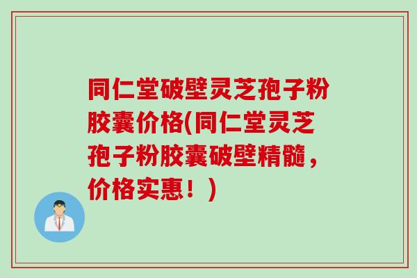 同仁堂破壁灵芝孢子粉胶囊价格(同仁堂灵芝孢子粉胶囊破壁精髓，价格实惠！)