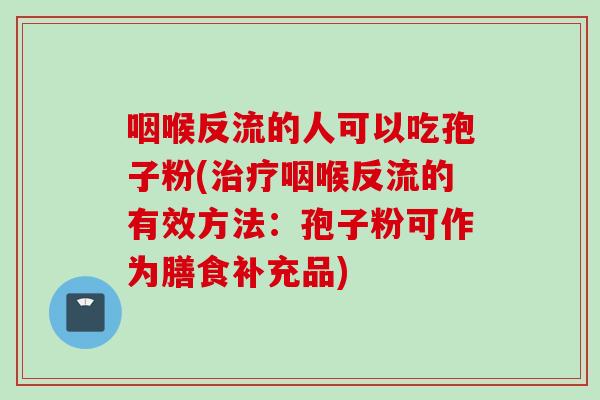 咽喉反流的人可以吃孢子粉(治疗咽喉反流的有效方法：孢子粉可作为膳食补充品)