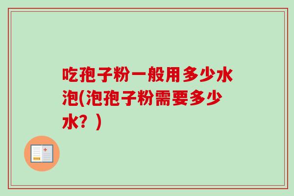 吃孢子粉一般用多少水泡(泡孢子粉需要多少水？)
