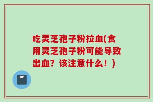 吃灵芝孢子粉拉血(食用灵芝孢子粉可能导致出血？该注意什么！)