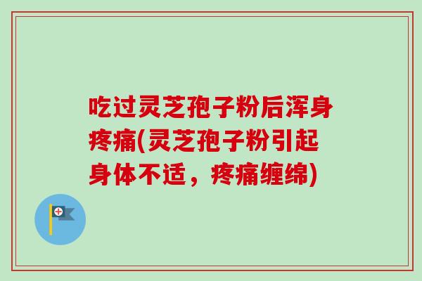 吃过灵芝孢子粉后浑身疼痛(灵芝孢子粉引起身体不适，疼痛缠绵)