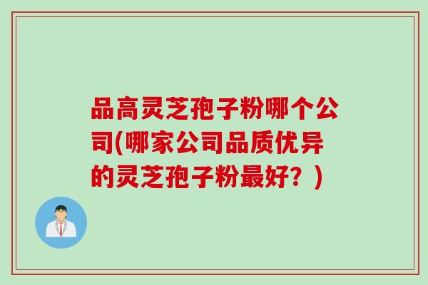 品高灵芝孢子粉哪个公司(哪家公司品质优异的灵芝孢子粉好?) 品高灵芝孢子粉哪个公司(哪家公司品质优异的灵芝孢子粉好?)