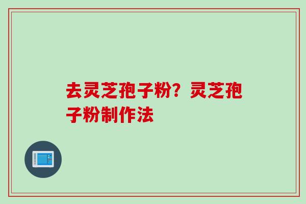 去灵芝孢子粉？灵芝孢子粉制作法