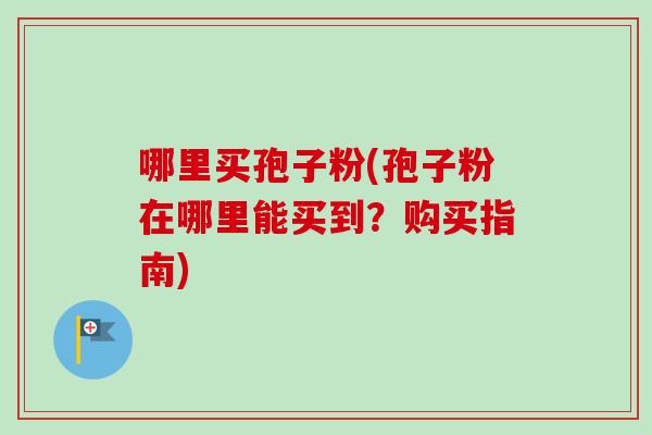 哪里买孢子粉(孢子粉在哪里能买到？购买指南)