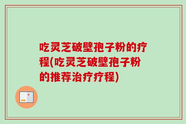 吃灵芝破壁孢子粉的疗程(吃灵芝破壁孢子粉的推荐治疗疗程)
