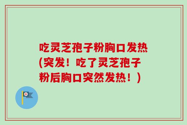吃灵芝孢子粉胸口发热(突发！吃了灵芝孢子粉后胸口突然发热！)