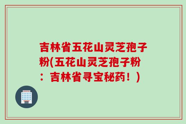 吉林省五花山灵芝孢子粉(五花山灵芝孢子粉:吉林省寻宝秘药!) 吉林省五花山灵芝孢子粉(五花山灵芝孢子粉:吉林省寻宝秘药!)