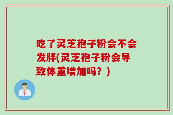 吃了灵芝孢子粉会不会发胖(灵芝孢子粉会导致体重增加吗？)
