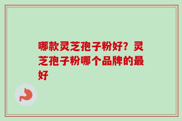 哪款灵芝孢子粉好？灵芝孢子粉哪个品牌的最好