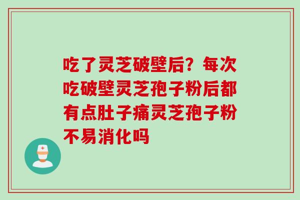 吃了灵芝破壁后？每次吃破壁灵芝孢子粉后都有点肚子痛灵芝孢子粉不易消化吗