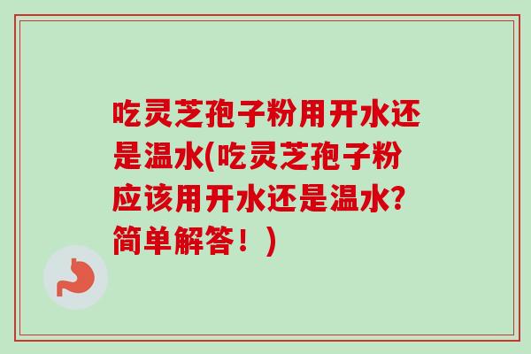 吃灵芝孢子粉用开水还是温水(吃灵芝孢子粉应该用开水还是温水？简单解答！)