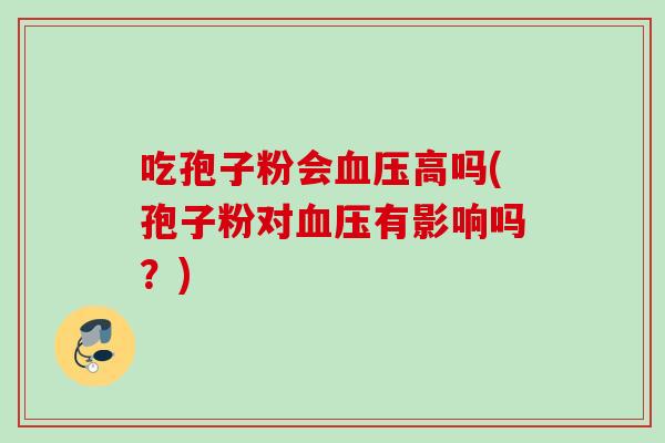 吃孢子粉会血压高吗(孢子粉对血压有影响吗？)