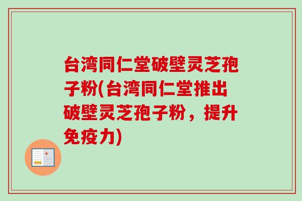 台湾同仁堂破壁灵芝孢子粉(台湾同仁堂推出破壁灵芝孢子粉，提升免疫力)