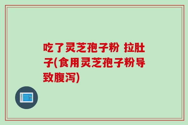 吃了灵芝孢子粉 拉肚子(食用灵芝孢子粉导致腹泻)