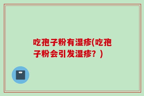 吃孢子粉有湿疹(吃孢子粉会引发湿疹？)