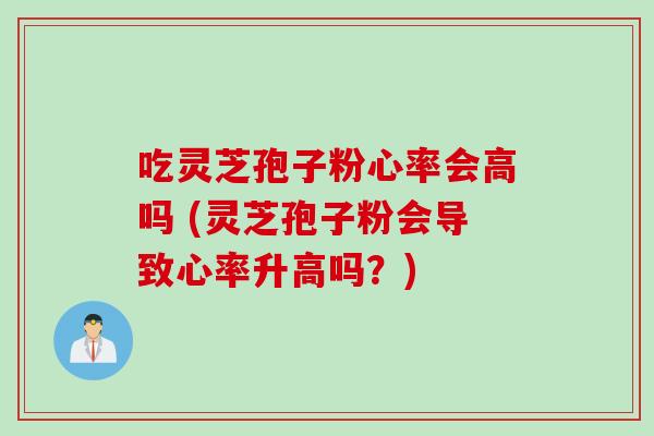 吃灵芝孢子粉心率会高吗 (灵芝孢子粉会导致心率升高吗？)