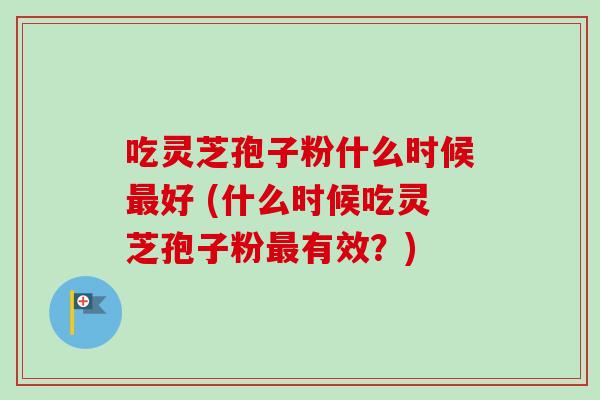 吃灵芝孢子粉什么时候最好 (什么时候吃灵芝孢子粉最有效？)