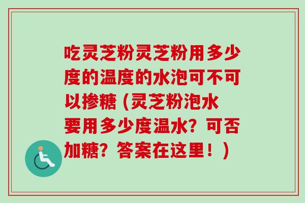 吃灵芝粉灵芝粉用多少度的温度的水泡可不可以掺糖 (灵芝粉泡水要用多少度温水？可否加糖？答案在这里！)