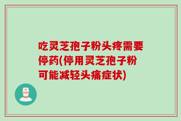 吃灵芝孢子粉头疼需要停药(停用灵芝孢子粉可能减轻头痛症状)