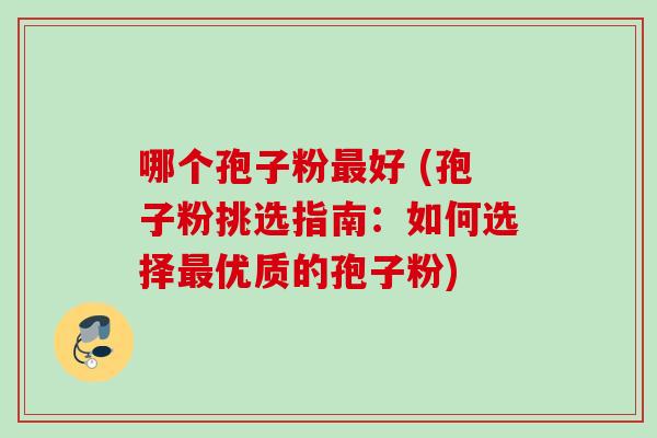 哪个孢子粉好 (孢子粉挑选指南:如何选择优质的孢子粉) 哪个孢子粉好 (孢子粉挑选指南:如何选择优质的孢子粉)