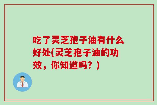 吃了灵芝孢子油有什么好处(灵芝孢子油的功效，你知道吗？)
