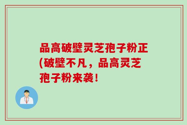 品高破壁灵芝孢子粉正(破壁不凡，品高灵芝孢子粉来袭！