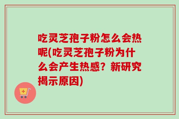 吃灵芝孢子粉怎么会热呢(吃灵芝孢子粉为什么会产生热感?新研究揭示原因) 吃灵芝孢子粉怎么会热呢(吃灵芝孢子粉为什么会产生热感?新研究揭示原因)