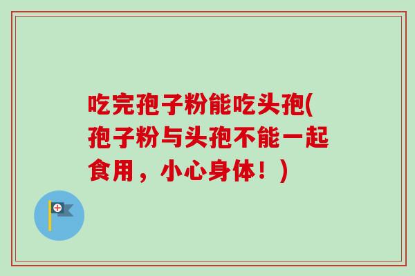 吃完孢子粉能吃头孢(孢子粉与头孢不能一起食用，小心身体！)
