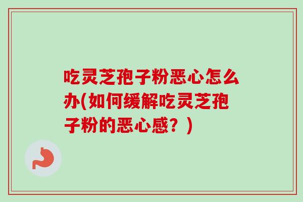 吃灵芝孢子粉恶心怎么办(如何缓解吃灵芝孢子粉的恶心感?) 吃灵芝孢子粉恶心怎么办(如何缓解吃灵芝孢子粉的恶心感?)