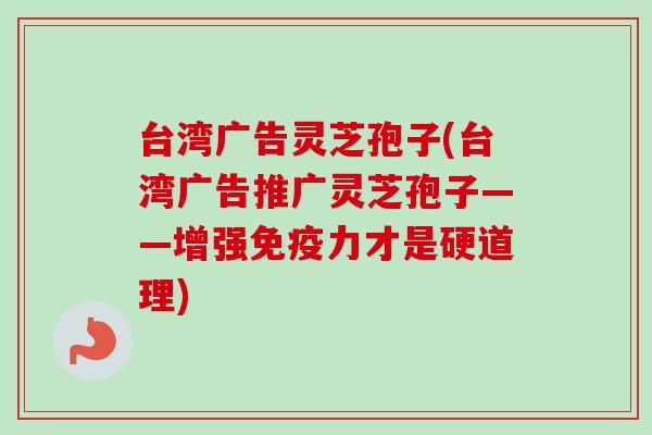 台湾广告灵芝孢子(台湾广告推广灵芝孢子——增强免疫力才是硬道理)