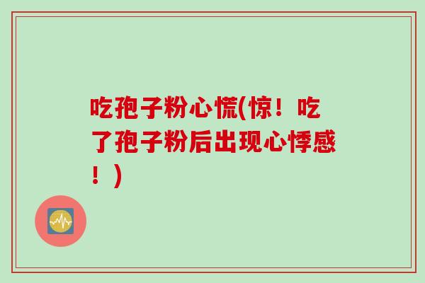 吃孢子粉心慌(惊！吃了孢子粉后出现心悸感！)