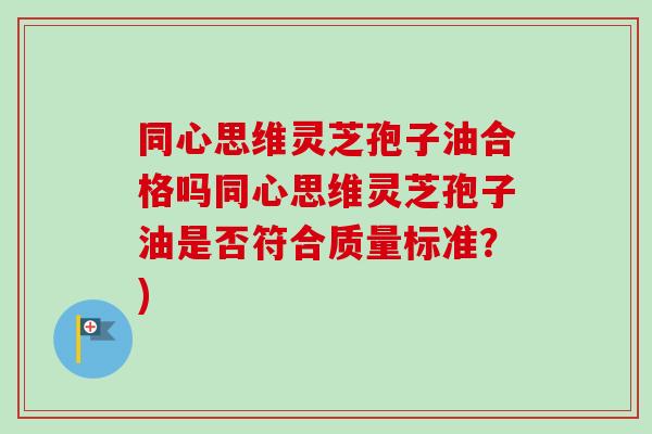 同心思维灵芝孢子油合格吗同心思维灵芝孢子油是否符合质量标准?) 同心思维灵芝孢子油合格吗同心思维灵芝孢子油是否符合质量标准?)