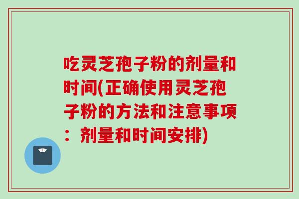 吃灵芝孢子粉的剂量和时间(正确使用灵芝孢子粉的方法和注意事项：剂量和时间安排)