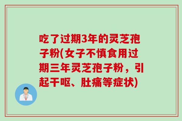 吃了过期3年的灵芝孢子粉(女子不慎食用过期三年灵芝孢子粉，引起干呕、肚痛等症状)