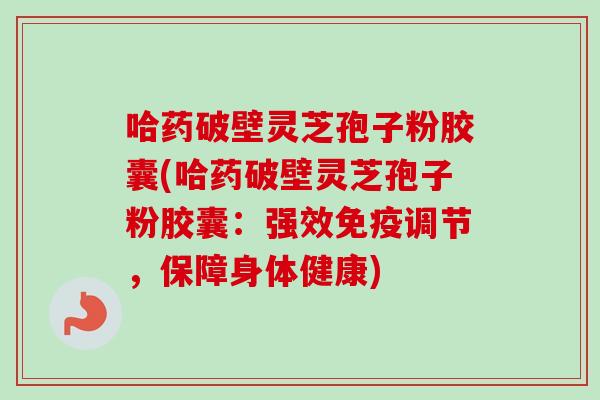 哈药破壁灵芝孢子粉胶囊(哈药破壁灵芝孢子粉胶囊：强效免疫调节，保障身体健康)