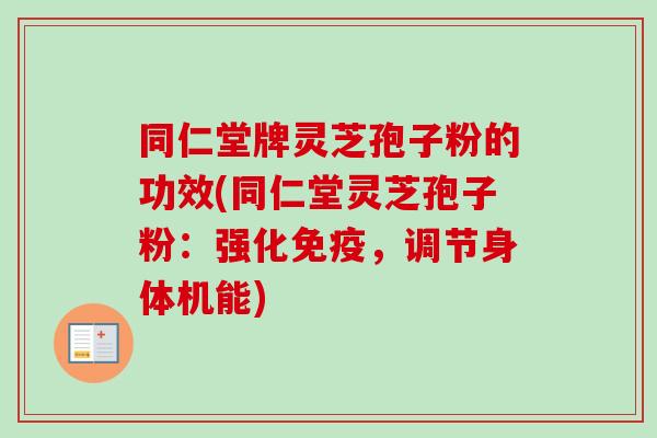 同仁堂牌灵芝孢子粉的功效(同仁堂灵芝孢子粉：强化免疫，调节身体机能)