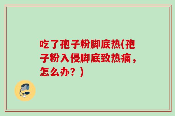 吃了孢子粉脚底热(孢子粉入侵脚底致热痛，怎么办？)