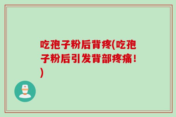 吃孢子粉后背疼(吃孢子粉后引发背部疼痛！)