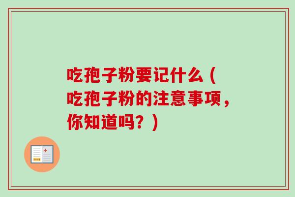 吃孢子粉要记什么 (吃孢子粉的注意事项，你知道吗？)