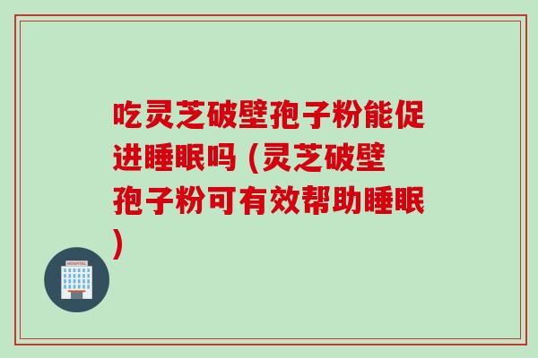 吃灵芝破壁孢子粉能促进睡眠吗 (灵芝破壁孢子粉可有效帮助睡眠)