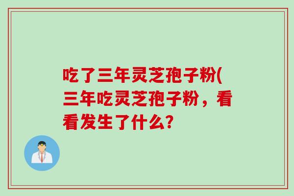 吃了三年灵芝孢子粉(三年吃灵芝孢子粉，看看发生了什么？