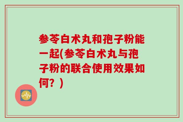 参苓白术丸和孢子粉能一起(参苓白术丸与孢子粉的联合使用效果如何？)