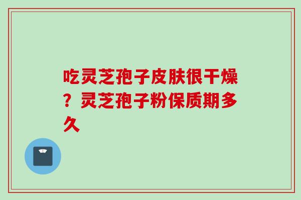 吃灵芝孢子皮肤很干燥？灵芝孢子粉保质期多久
