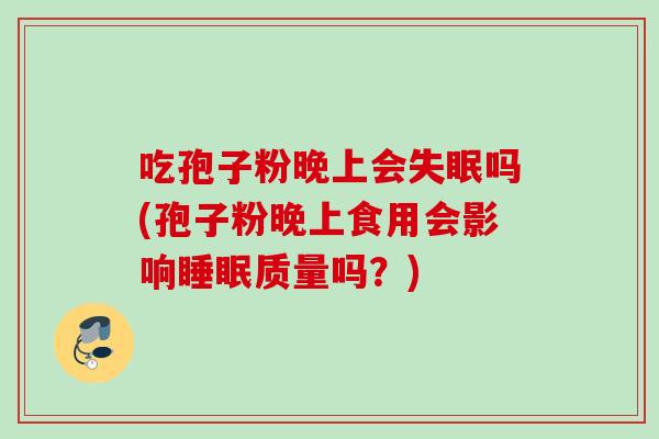 吃孢子粉晚上会失眠吗(孢子粉晚上食用会影响睡眠质量吗？)
