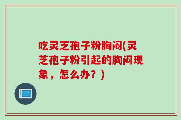吃灵芝孢子粉胸闷(灵芝孢子粉引起的胸闷现象，怎么办？)